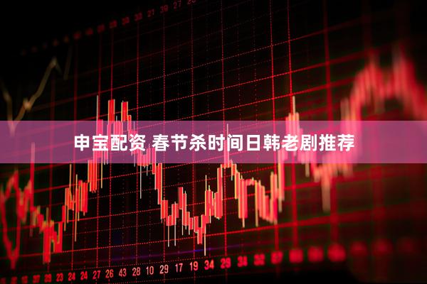 申宝配资 春节杀时间日韩老剧推荐