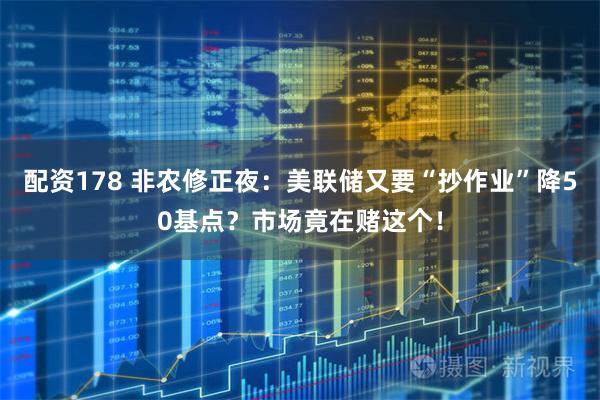 配资178 非农修正夜：美联储又要“抄作业”降50基点？市场竟在赌这个！