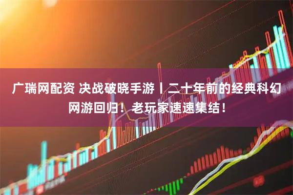 广瑞网配资 决战破晓手游丨二十年前的经典科幻网游回归！老玩家速速集结！