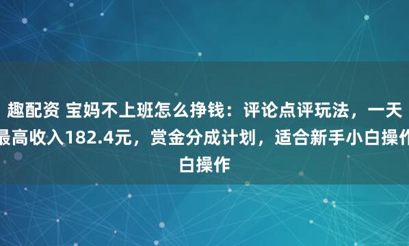 趣配资 宝妈不上班怎么挣钱：评论点评玩法，一天最高收入182.4元，赏金分成计划，适合新手小白操作