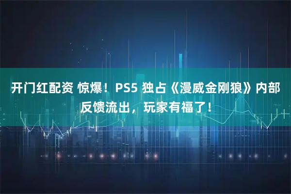 开门红配资 惊爆！PS5 独占《漫威金刚狼》内部反馈流出，玩家有福了！
