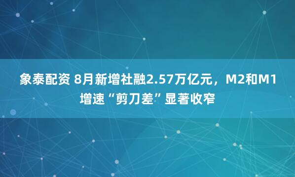 象泰配资 8月新增社融2.57万亿元，M2和M1增速“剪刀差”显著收窄