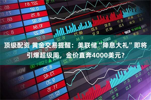 顶级配资 黄金交易提醒：美联储“降息大礼”即将引爆超级周，金价直奔4000美元？