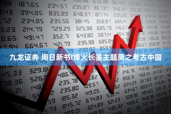 九龙证券 周日新书I烽火长鉴主题周之考古中国