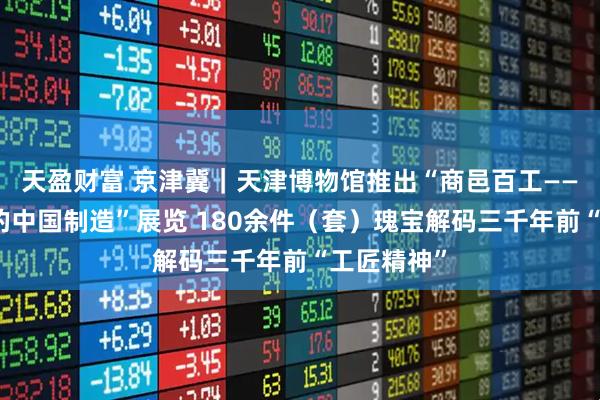 天盈财富 京津冀｜天津博物馆推出“商邑百工——三千年前的中国制造”展览 180余件（套）瑰宝解码三千年前“工匠精神”