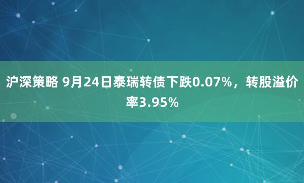 沪深策略 9月24日泰瑞转债下跌0.07%，转股溢价率3.95%