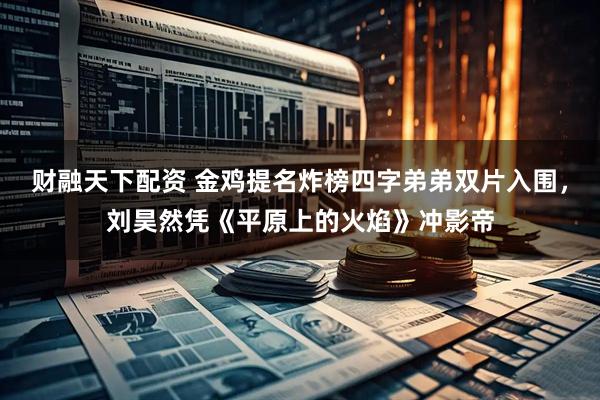 财融天下配资 金鸡提名炸榜四字弟弟双片入围，刘昊然凭《平原上的火焰》冲影帝
