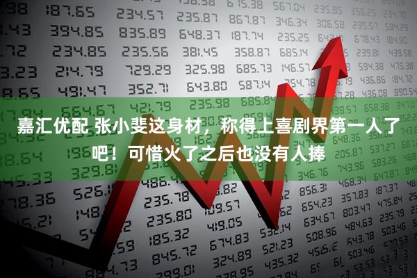 嘉汇优配 张小斐这身材，称得上喜剧界第一人了吧！可惜火了之后也没有人捧