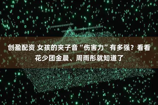 创盈配资 女孩的夹子音“伤害力”有多强？看看花少团金晨、周雨彤就知道了