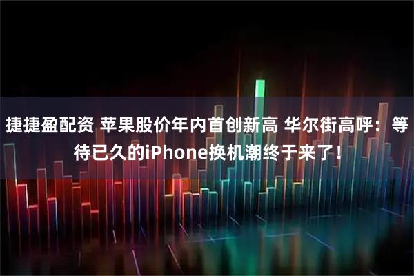 捷捷盈配资 苹果股价年内首创新高 华尔街高呼：等待已久的iPhone换机潮终于来了！