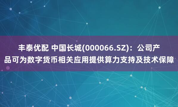 丰泰优配 中国长城(000066.SZ)：公司产品可为数字货币相关应用提供算力支持及技术保障