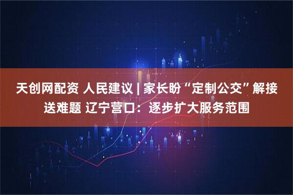 天创网配资 人民建议 | 家长盼“定制公交”解接送难题 辽宁营口：逐步扩大服务范围