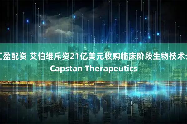 财汇盈配资 艾伯维斥资21亿美元收购临床阶段生物技术公司Capstan Therapeutics