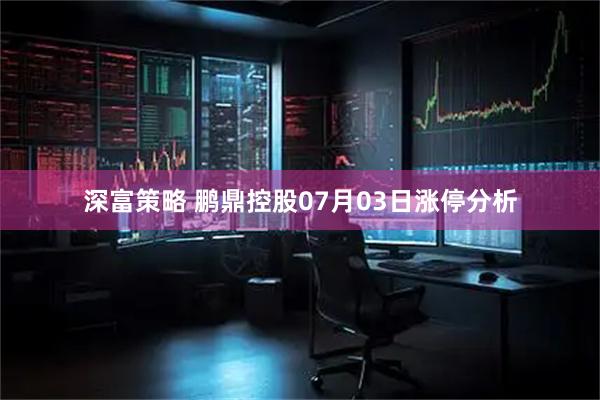 深富策略 鹏鼎控股07月03日涨停分析