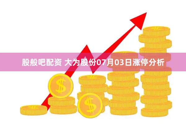 股般吧配资 大为股份07月03日涨停分析