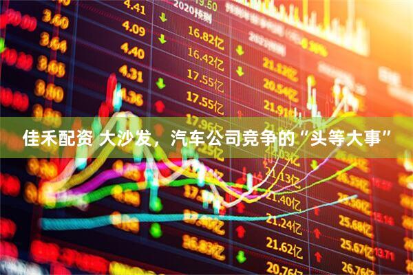 佳禾配资 大沙发，汽车公司竞争的“头等大事”