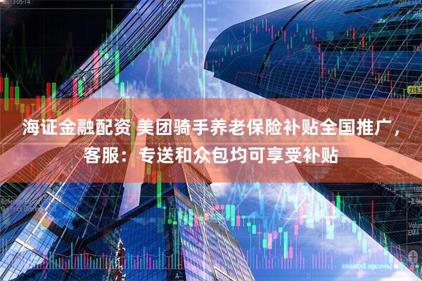 海证金融配资 美团骑手养老保险补贴全国推广，客服：专送和众包均可享受补贴
