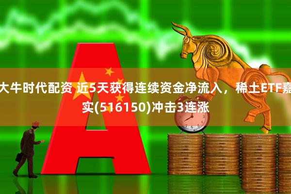 大牛时代配资 近5天获得连续资金净流入，稀土ETF嘉实(516150)冲击3连涨