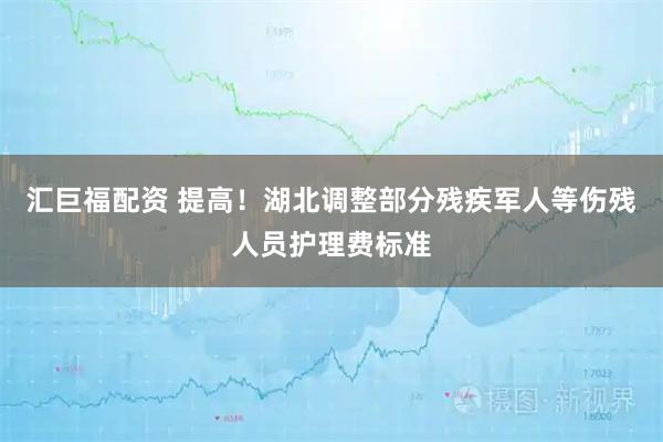 汇巨福配资 提高！湖北调整部分残疾军人等伤残人员护理费标准