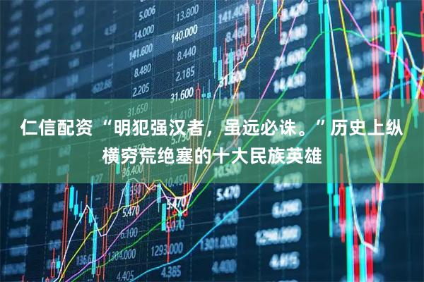 仁信配资 “明犯强汉者，虽远必诛。”历史上纵横穷荒绝塞的十大民族英雄