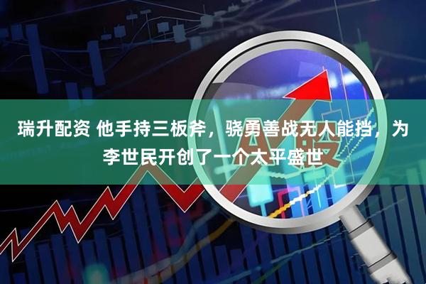瑞升配资 他手持三板斧，骁勇善战无人能挡，为李世民开创了一个太平盛世