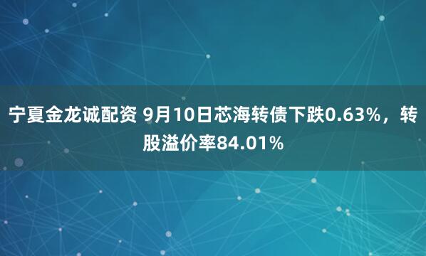 宁夏金龙诚配资 9月10日芯海转债下跌0.63%，转股溢价率84.01%
