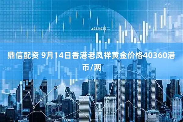 鼎信配资 9月14日香港老凤祥黄金价格40360港币/两
