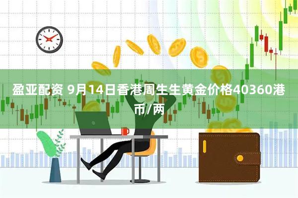盈亚配资 9月14日香港周生生黄金价格40360港币/两