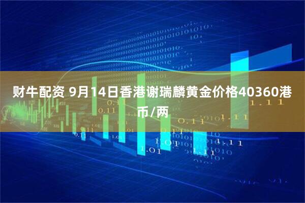 财牛配资 9月14日香港谢瑞麟黄金价格40360港币/两