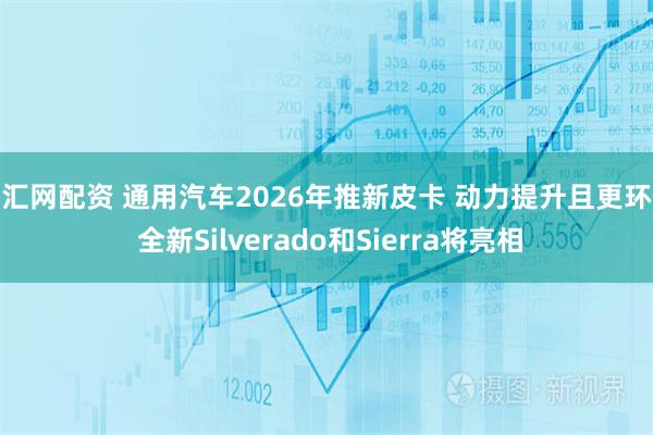 天汇网配资 通用汽车2026年推新皮卡 动力提升且更环保 全新Silverado和Sierra将亮相