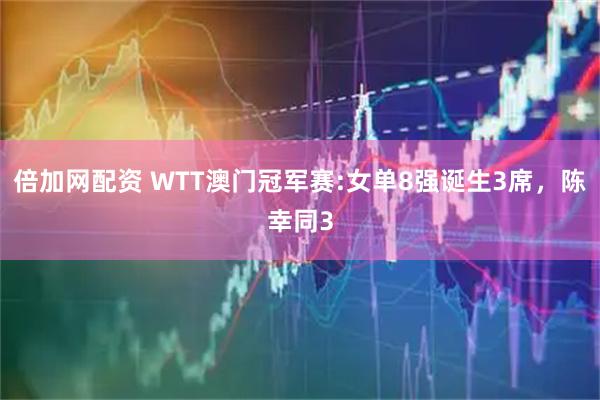 倍加网配资 WTT澳门冠军赛:女单8强诞生3席，陈幸同3