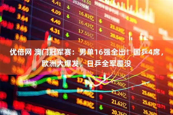 优倍网 澳门冠军赛：男单16强全出！国乒4席，欧洲大爆发，日乒全军覆没
