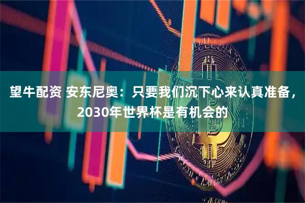 望牛配资 安东尼奥：只要我们沉下心来认真准备，2030年世界杯是有机会的