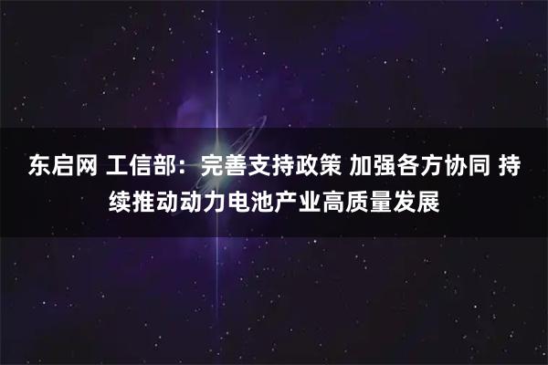 东启网 工信部：完善支持政策 加强各方协同 持续推动动力电池产业高质量发展