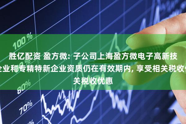 胜亿配资 盈方微: 子公司上海盈方微电子高新技术企业和专精特新企业资质仍在有效期内, 享受相关税收优惠