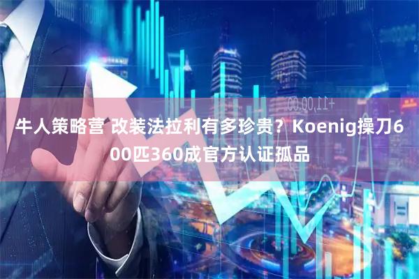 牛人策略营 改装法拉利有多珍贵？Koenig操刀600匹360成官方认证孤品