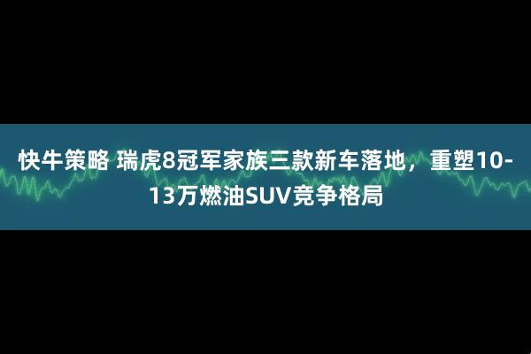 快牛策略 瑞虎8冠军家族三款新车落地，重塑10-13万燃油SUV竞争格局